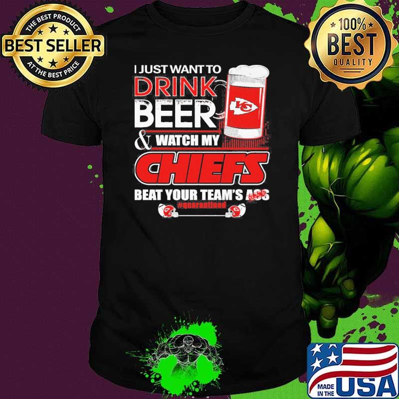 I just want to drink beer and watch my Chiefs beat your team's ass quarantined shirt