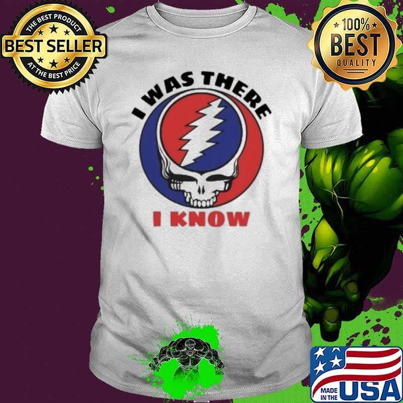 I was there I know Grateful Dead shirt