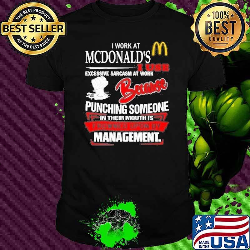 I work at McDonald's I use excessive sarcasm at work because punching someone in their mouth is frowned upon by management shirt