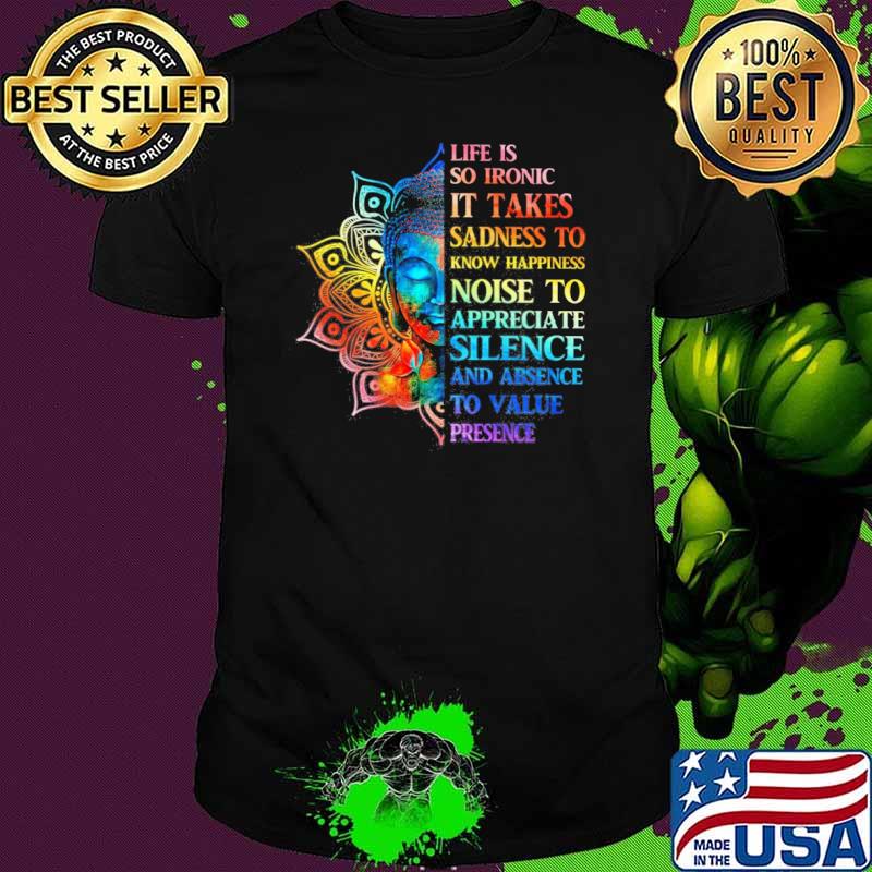 Life is so ironic it takes sadness to know happiness noise to appreciate silence and absence shirt