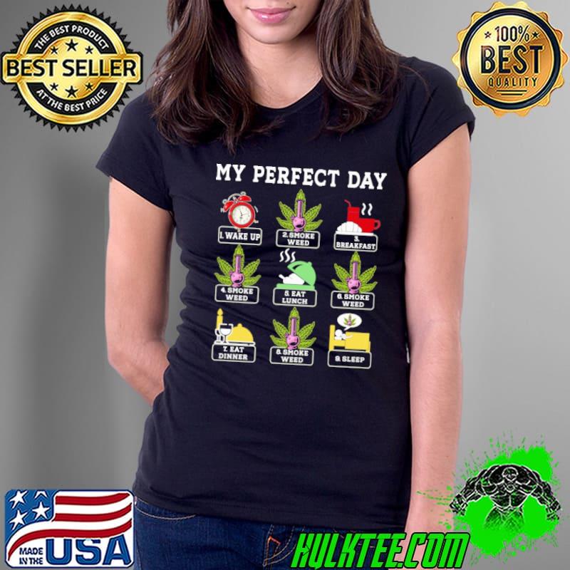 My perfect day wake up smoke weed breakfast eat lunch eat dinner sleep shirt