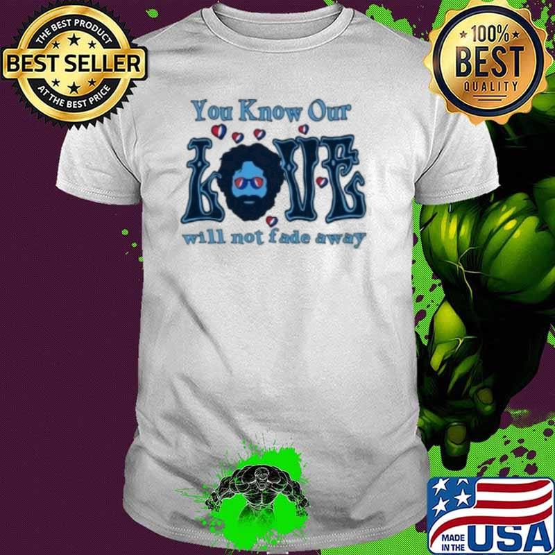You know our love will not fade away shirt