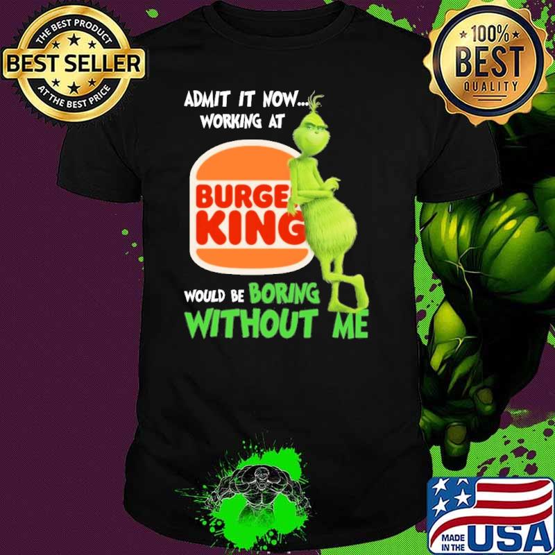 Admit it now working at Burger King would be boring without me Grinch shirt