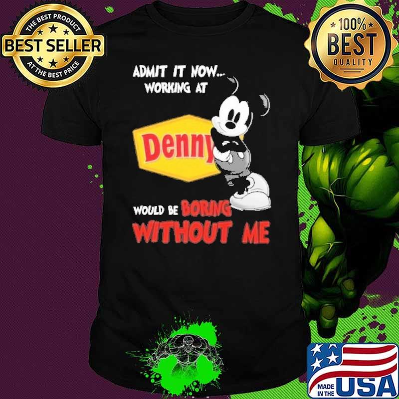 Admit it now working at Denny would be boring without me Mickey shirt