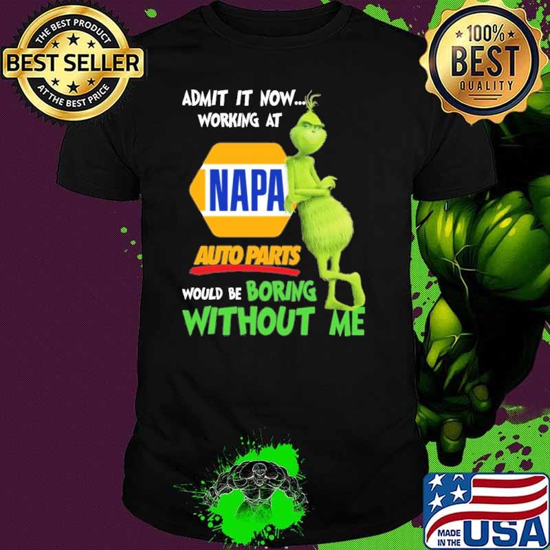 Admit it now working at Napa auto parts would be boring without me Grinch shirt