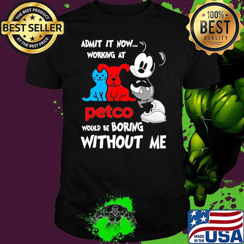 Admit it now working at petco would be boring without me mickey shirt