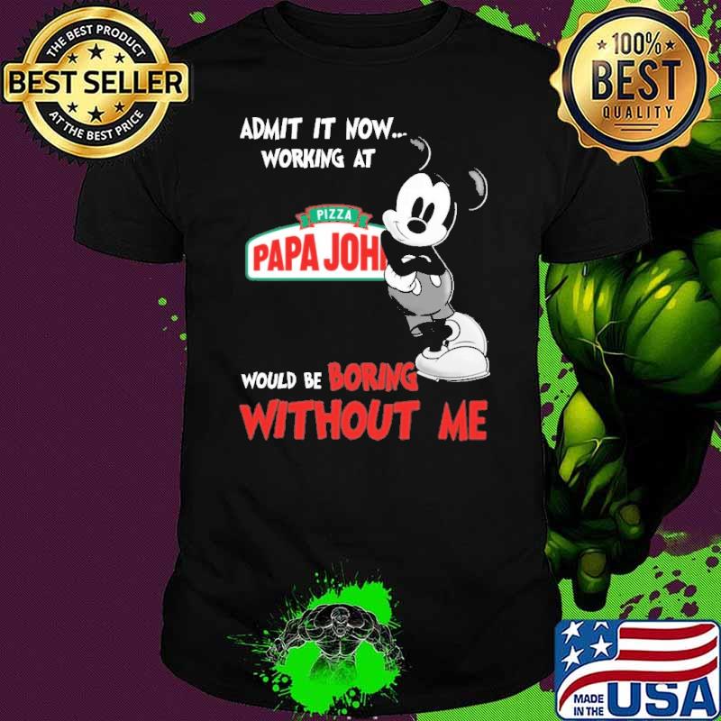 Admit it now working at pizza papa john's would be boring without me mickey shirt Admit it now working at pizza papa john's would be boring without me mickey shirt