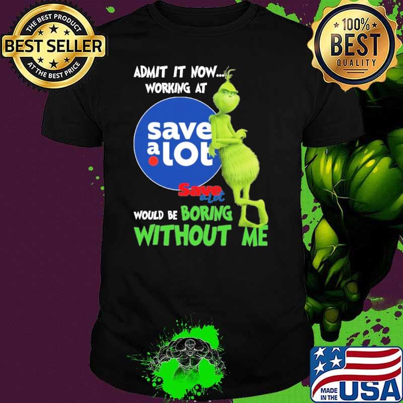 Admit it now working at Save a lot would be boring without me Grinch shirt