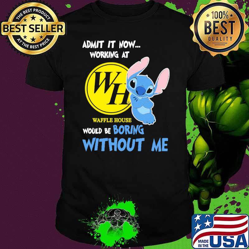 Admit it now working at Waffle house would be boring without me Stitch shirt