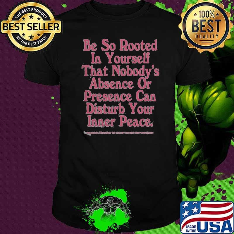 Be So Rooted In Yourself That Nobody's Absence Or Presence Can Disturb Your Inner Peace Shirt