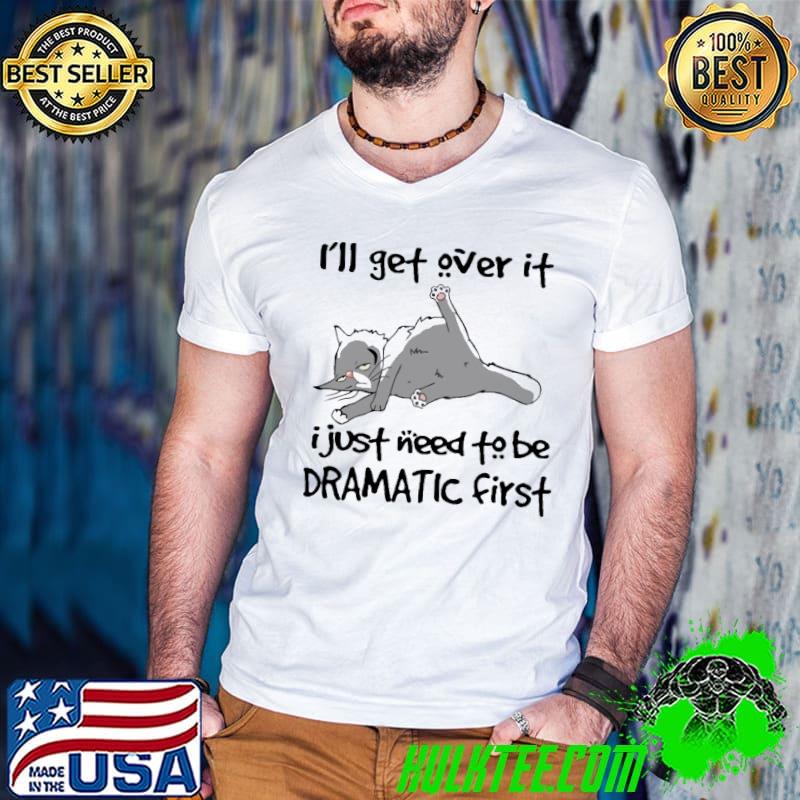 Cat I'll get over it I just need to be drematic first shirt