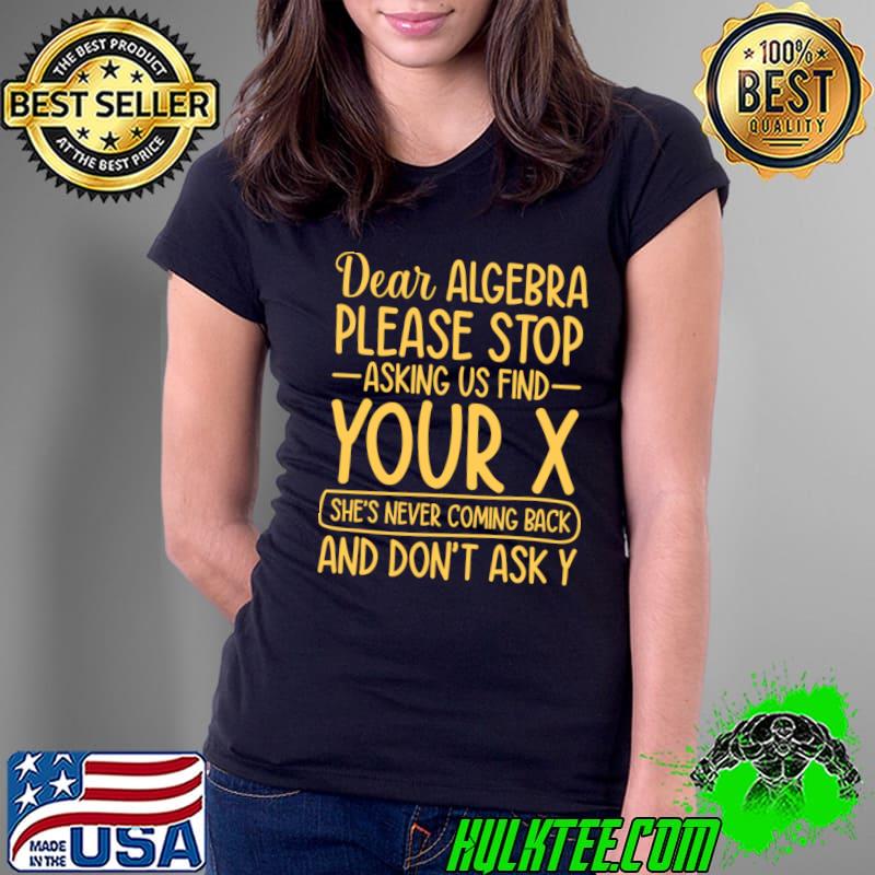 Dear Algebra Please Stop Asking Us To Find Your X T-Shirt