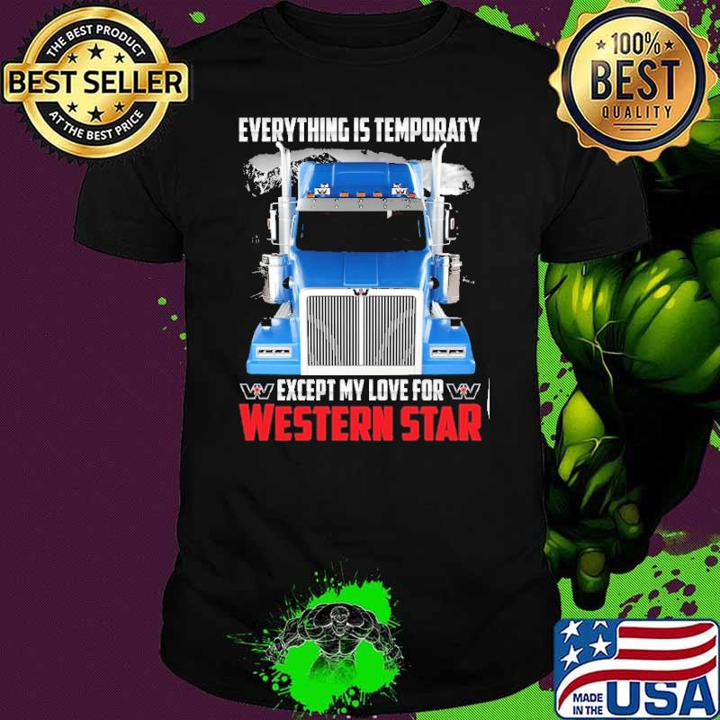 Everything is temporaty except my love for Western star shirt