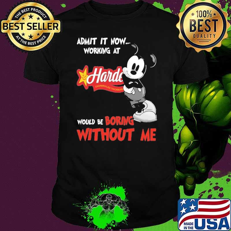 Funny admit it now workign at Hardee's would be boring without me Mickey shirt