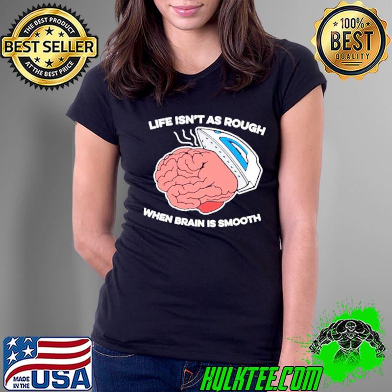 Life isn’t as rough when brain is smooth shirt