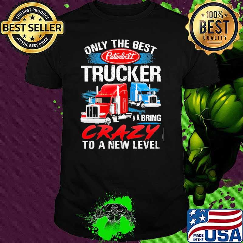 Only The Best Peterbilt Trucker Bring Crazy to a New Level shirt