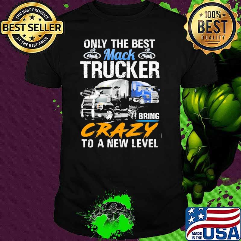 Only The Best Trucker Bring Crazy to a New Level Mack shirt
