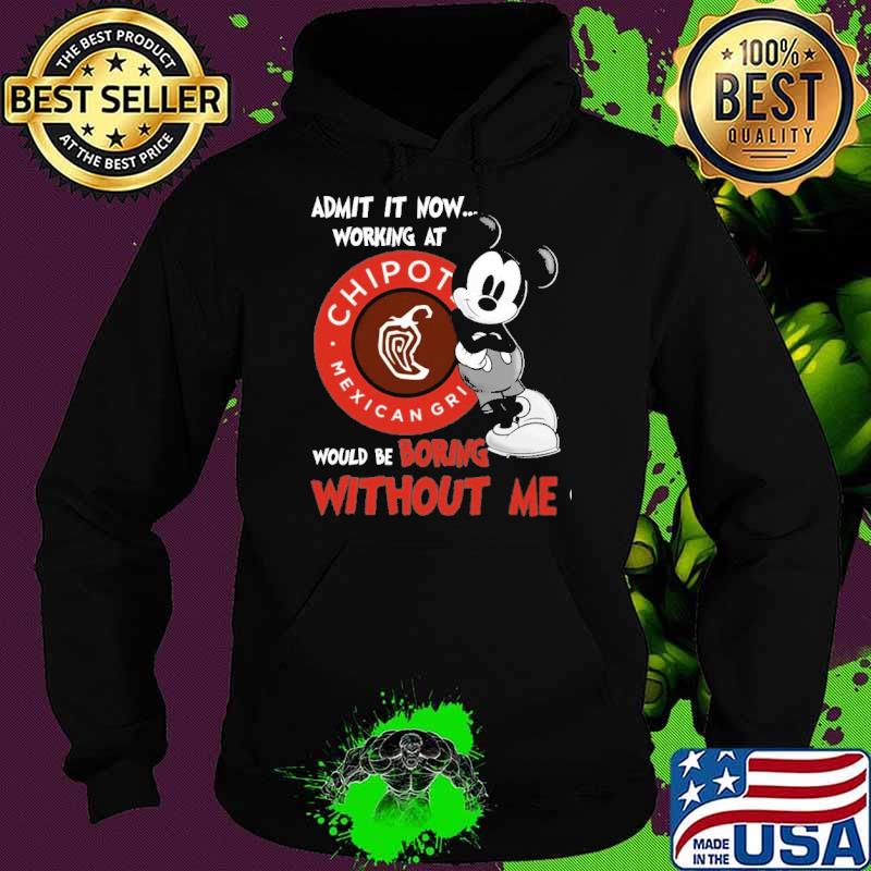 Original admit it now working at Chipotle Mexican Grill would be boring without me Mickey s Hoodie Original admit it now working at Chipotle Mexican Grill would be boring without me Mickey s Hoodie