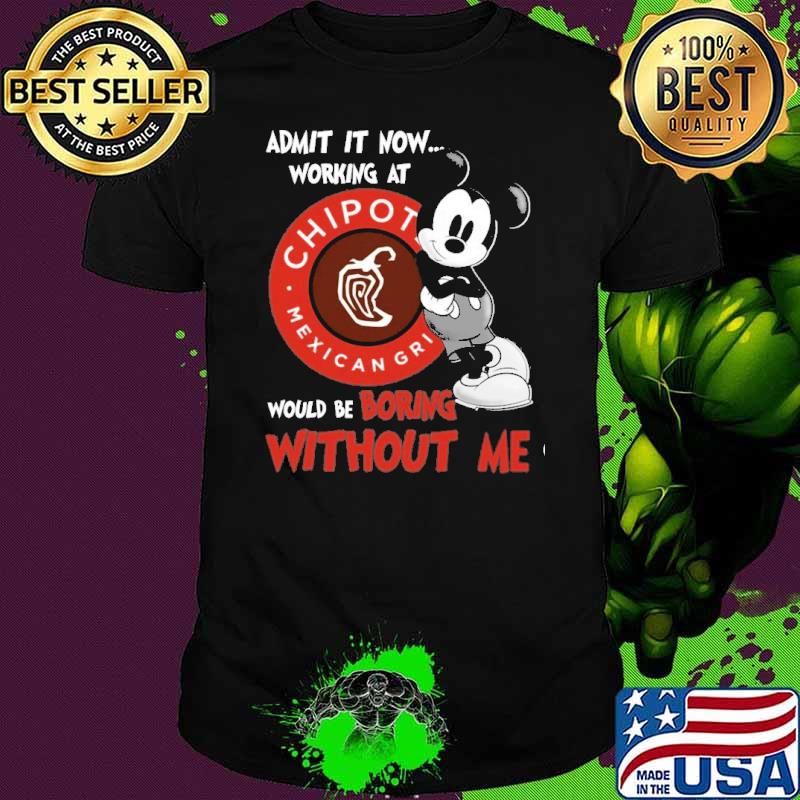 Original admit it now working at Chipotle Mexican Grill would be boring without me Mickey s Unisex Original admit it now working at Chipotle Mexican Grill would be boring without me Mickey s Unisex