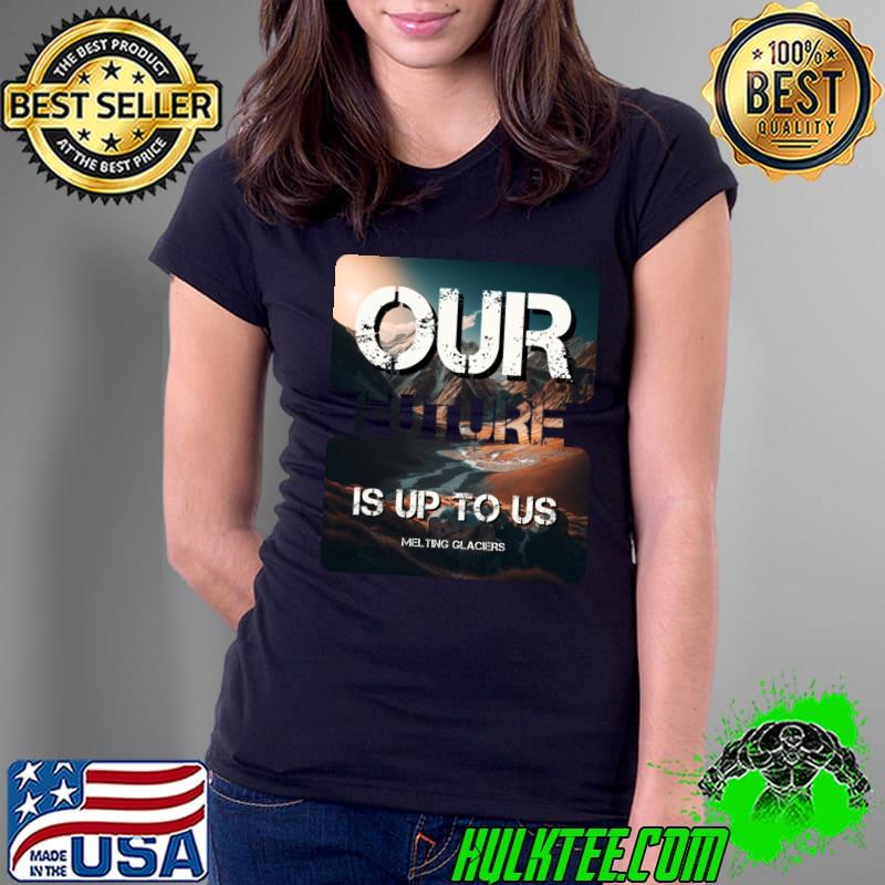 Our Future Is Up To Us Melting Glaciers Climate Change Awareness Apparel T-Shirt