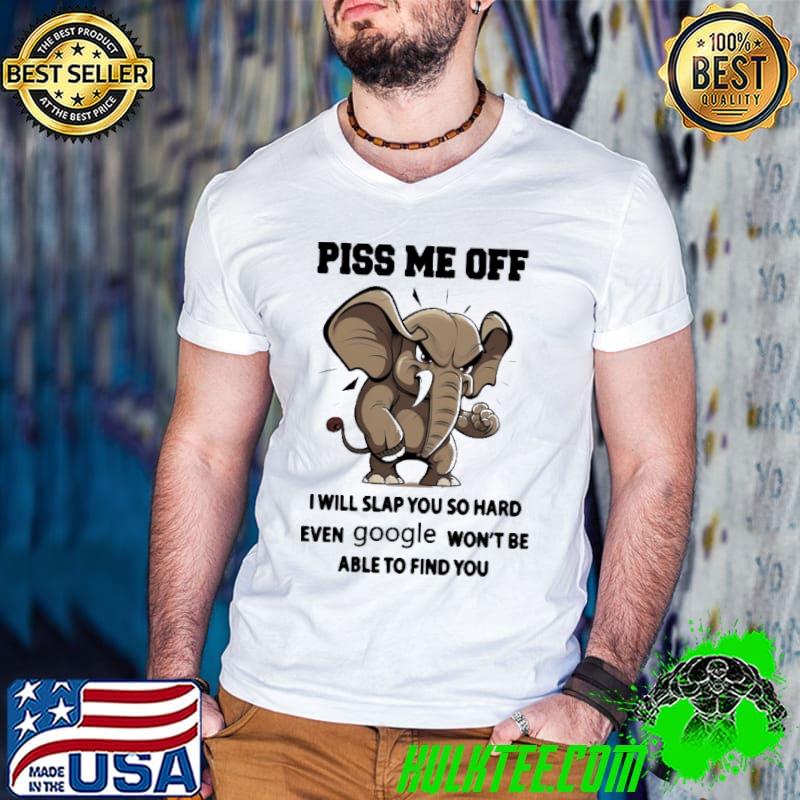 Piss me off I will slap you so hard even google won't be able to find you elephant shirt