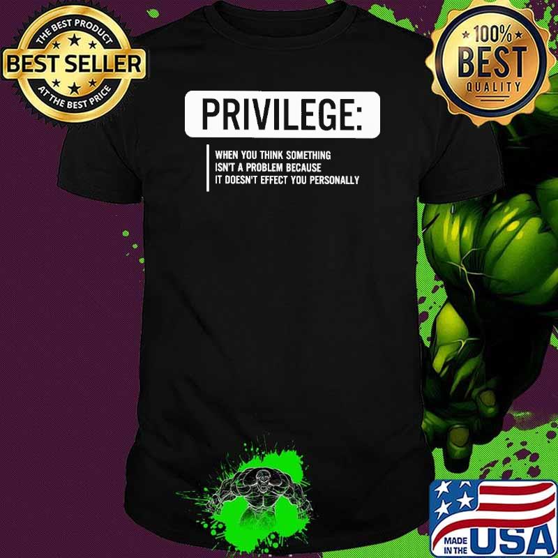 Privilege when you think something isn't a problem because it doesn't effect you personally shirt