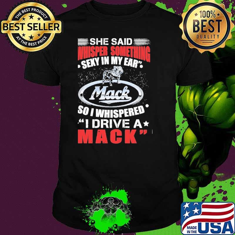 She said whisper something sexy in my ear Mack so I whispered I drive a mack shirt