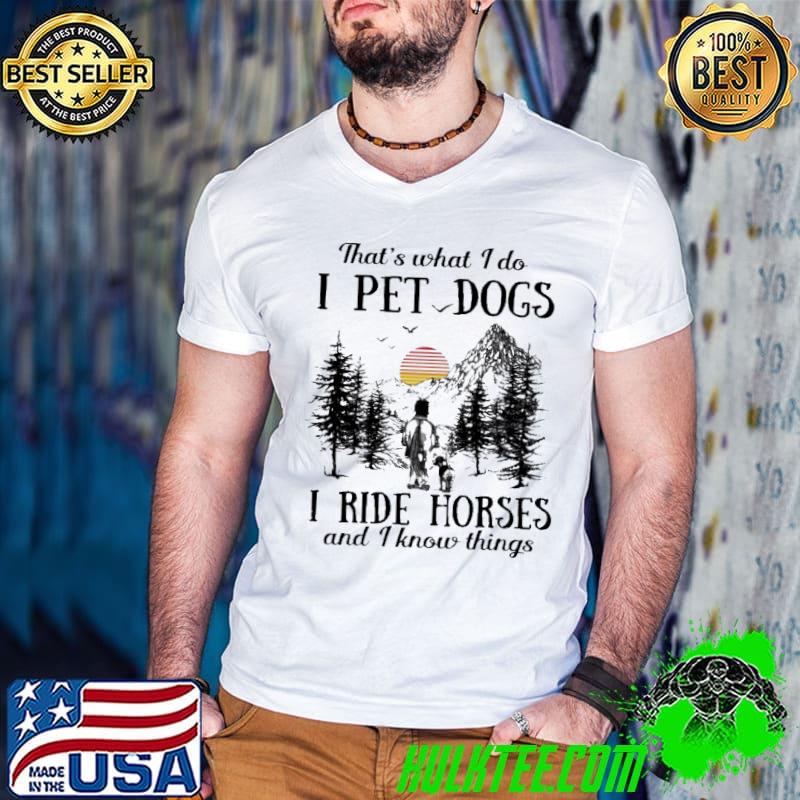 That's what I do I pet dogs I ride horses and I know things shirt