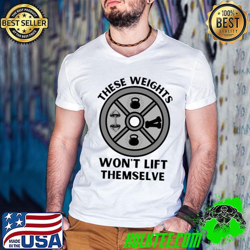 These Weights Won't Lift Themselves Gym Motivation Quote T-Shirt