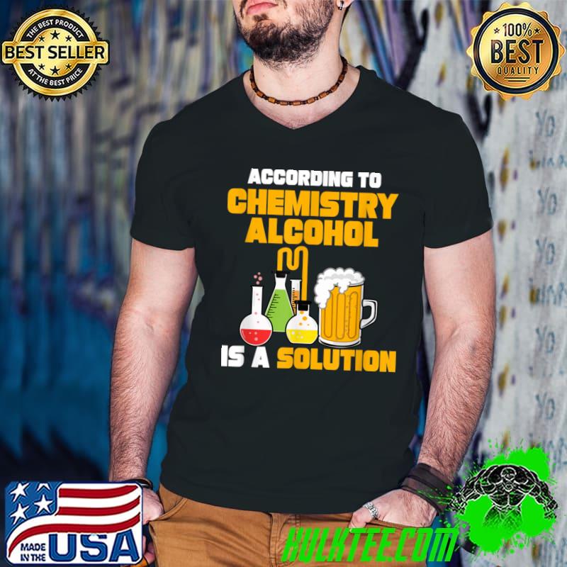 According To Chemistry Alcohol Is A Solution Beer For Chemists T-Shirt According To Chemistry Alcohol Is A Solution Beer For Chemists T-Shirt