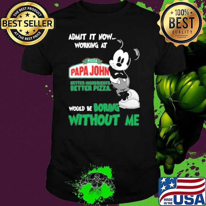 Admit it now working at Pizza papa John better ingredients better pizza would be boring without me Mickey mouse shirt