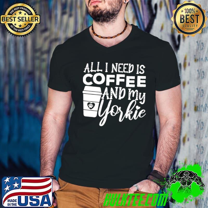 All I Need Is Coffee And My Yorkie Gift Coffee And Dog Lovers T-Shirt