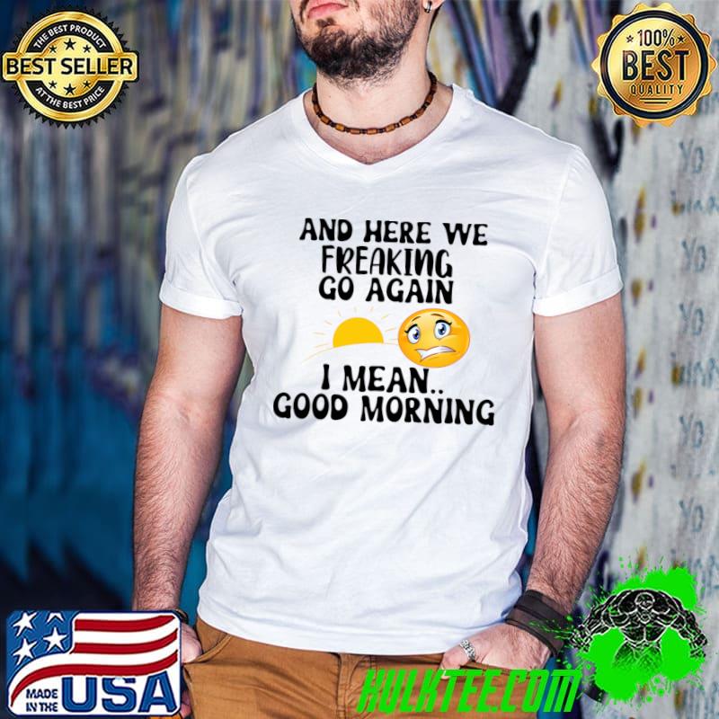 And Here We Freaking Go Again I Mean Good Morning Sun T-Shirt