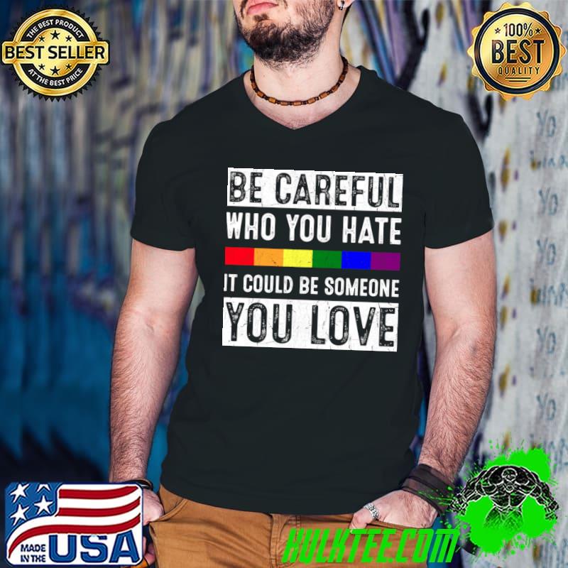 Be Careful Who You Hate It Could Be Someone You Love Rainbow T-Shirt