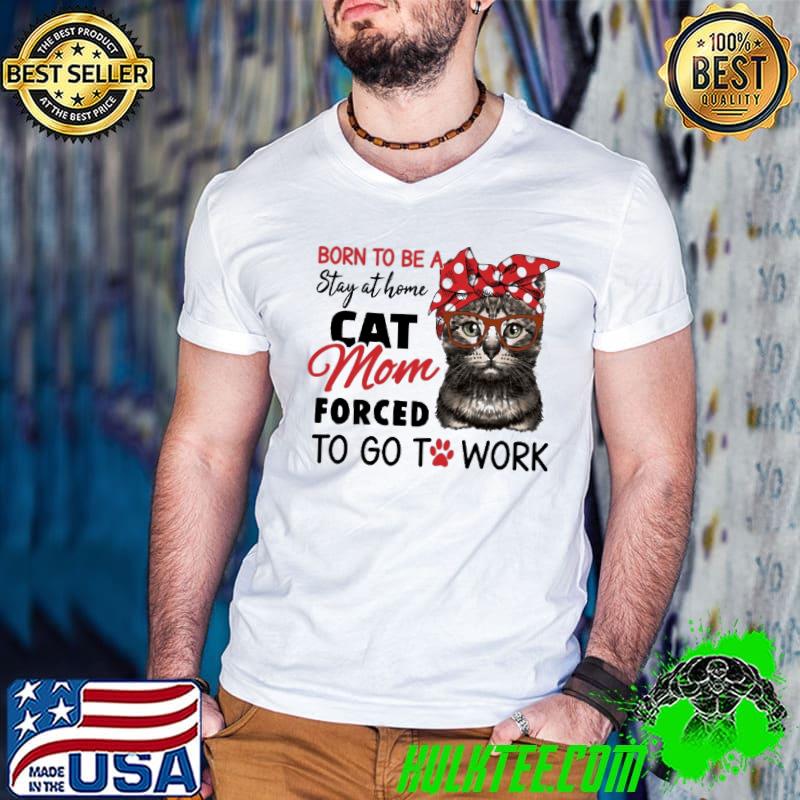 Born to be a stay at home cat mom forced to go to work shirt