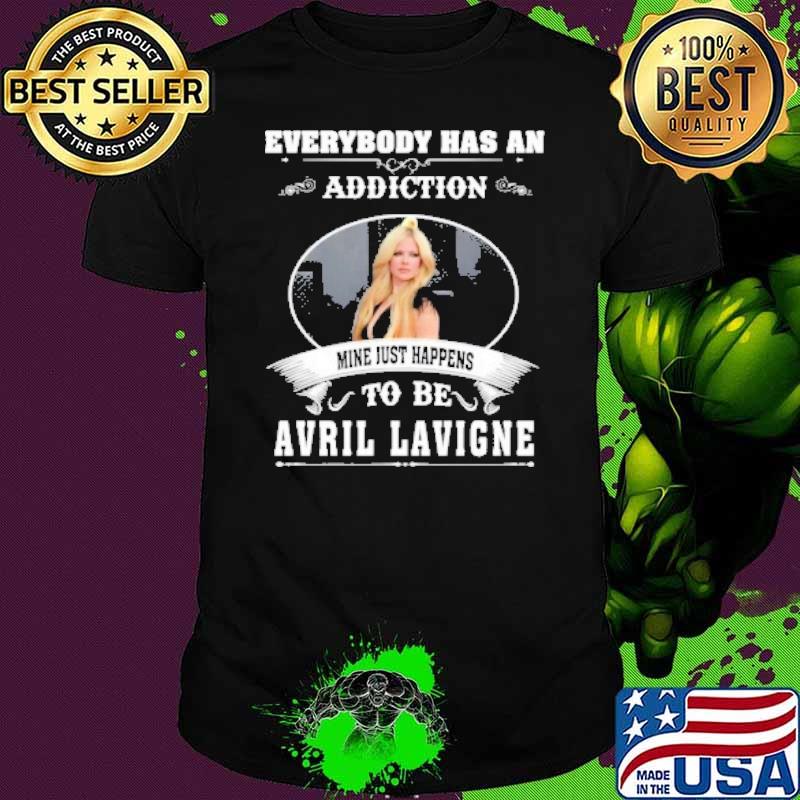 Everybody has an addiction mine just happens to be Avril Lavigne shirt