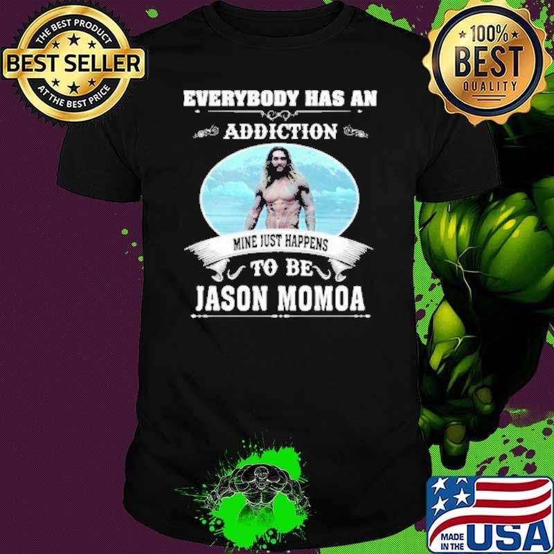 Everybody has an addiction mine just happens to be Jason Momoa shirt