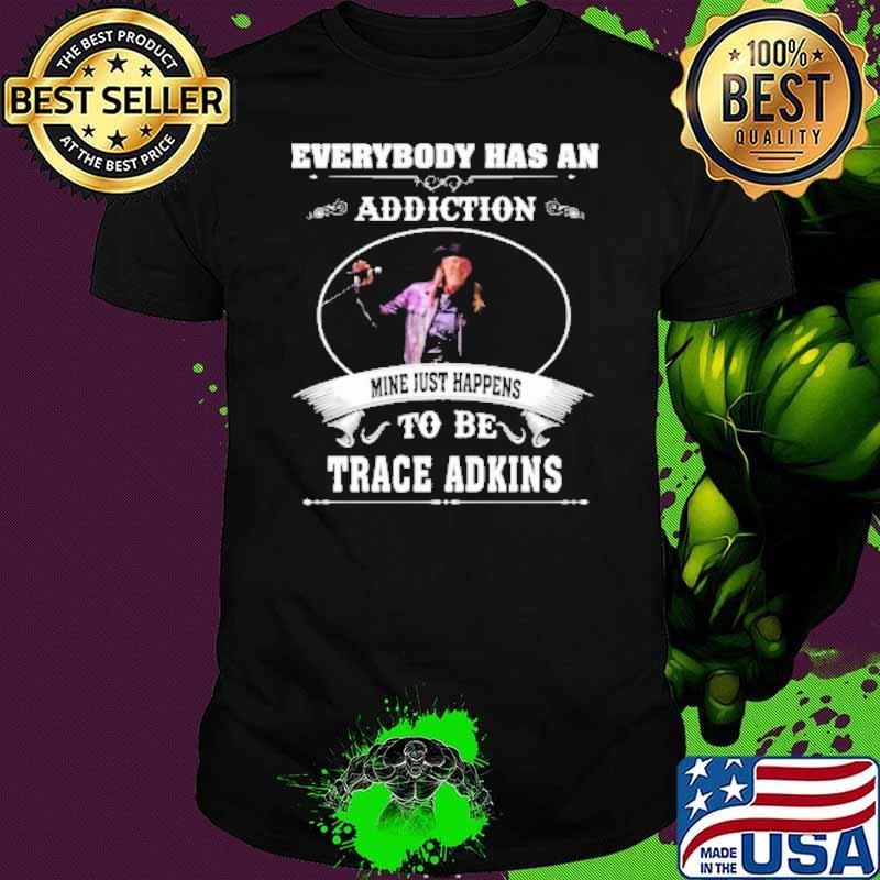 Everybody has an addiction mine just happens to be Trace Adkins shirt