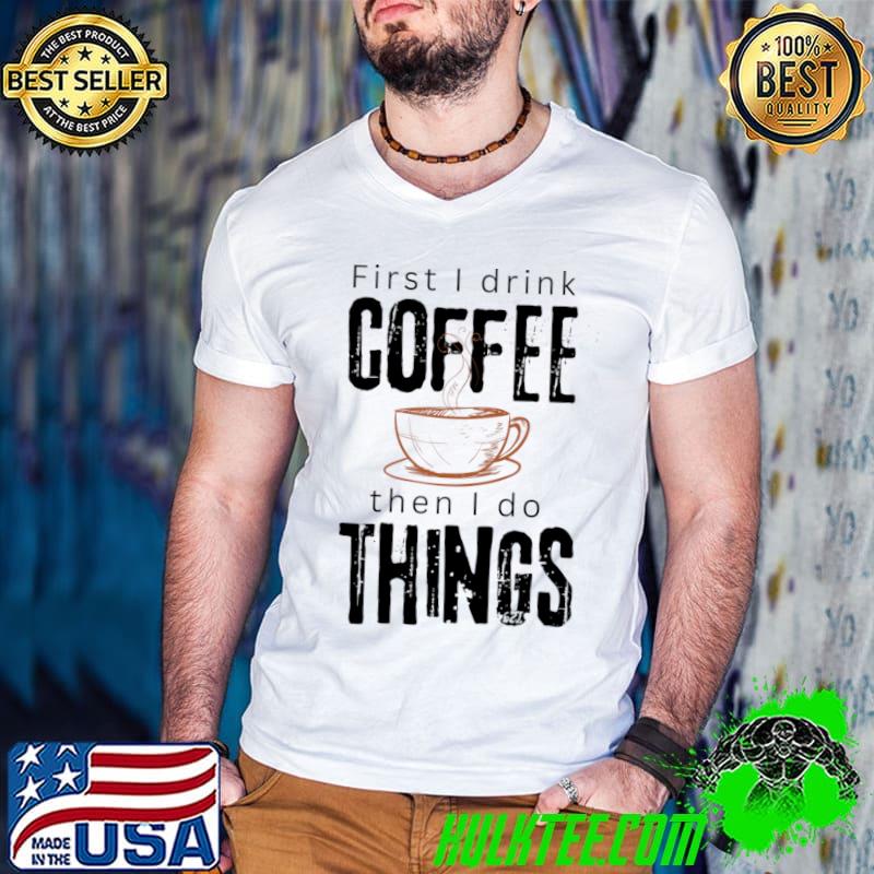 First I drink coffee then I do things T-Shirt