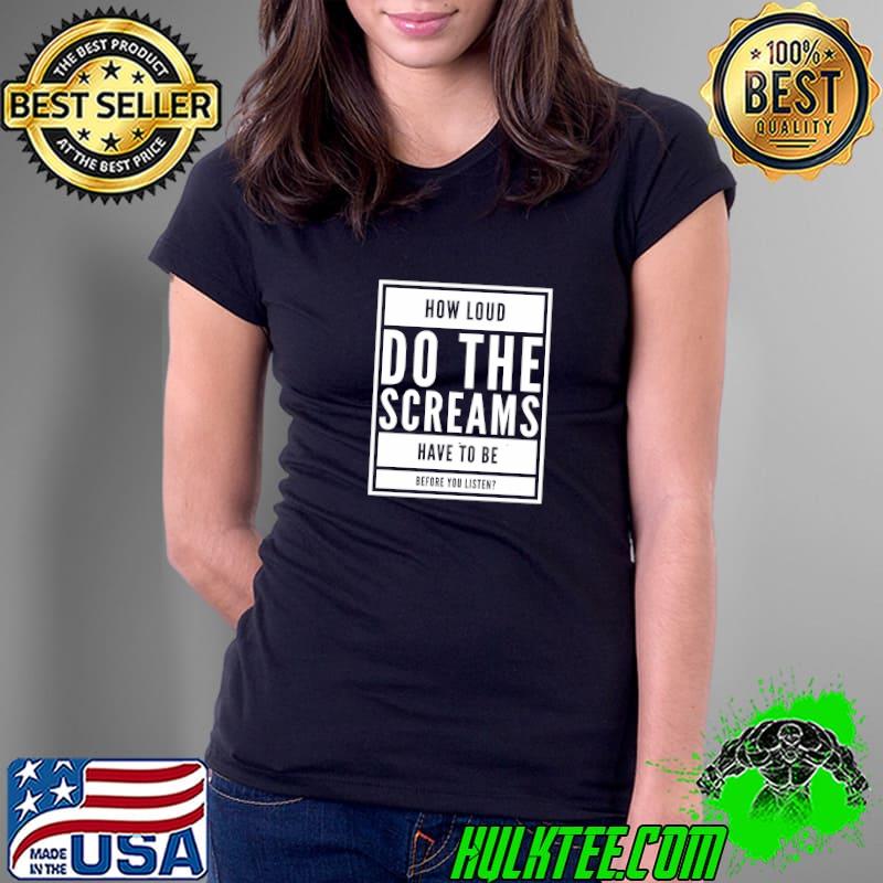 How Loud Do The Screams Have To Be Listen Protest Human Rights T-Shirt
