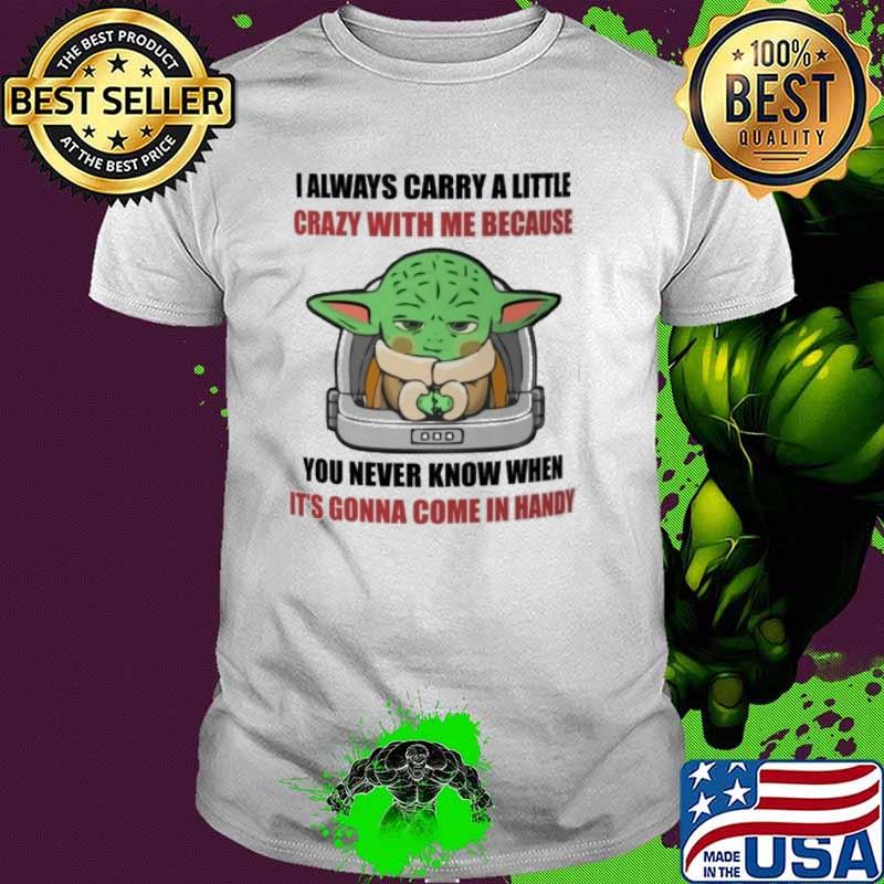 I always carry a little crazy with me because you never know when it's gonna come in handy baby yoda shirt