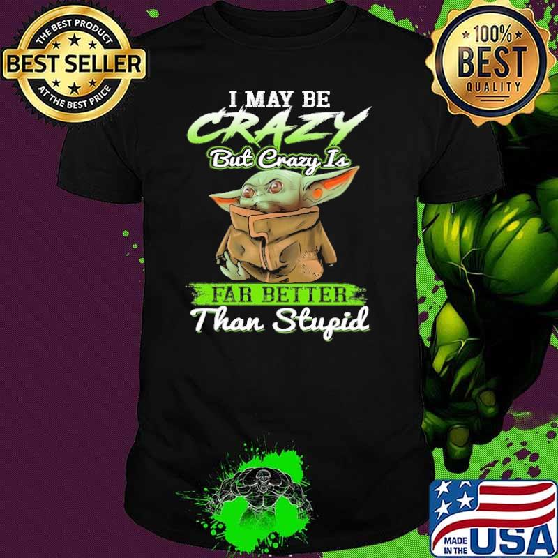 I may be crazy but crazy is far better than stupid Baby yoda shirt