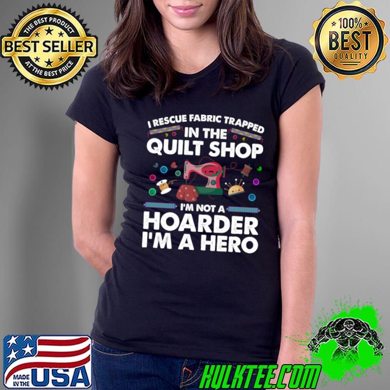 I Rescue Fabric Trapped In The Quilt Shop Hoarder A Hero Quilting T-Shirt