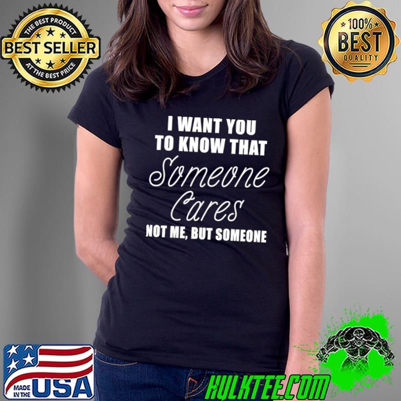 I want you to know that someone cares not me but someone hilarious T-Shirt