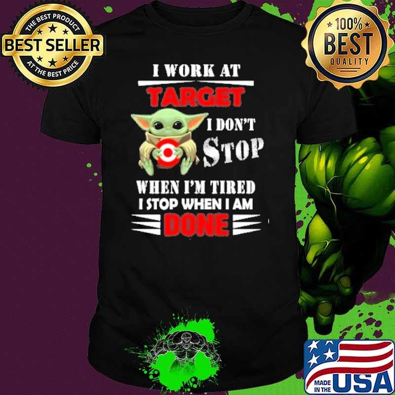 I work at Target I don't stop when I'm tired I stop when I am done baby yoda shirt
