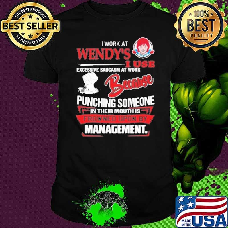 I work at wendy's I use excessive sarcasm at work because punching someone in their mouth is frowned upon by management shirt