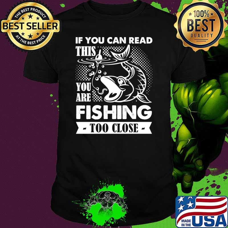 If You Can Read This You Are Fishing Too Close T-Shirt