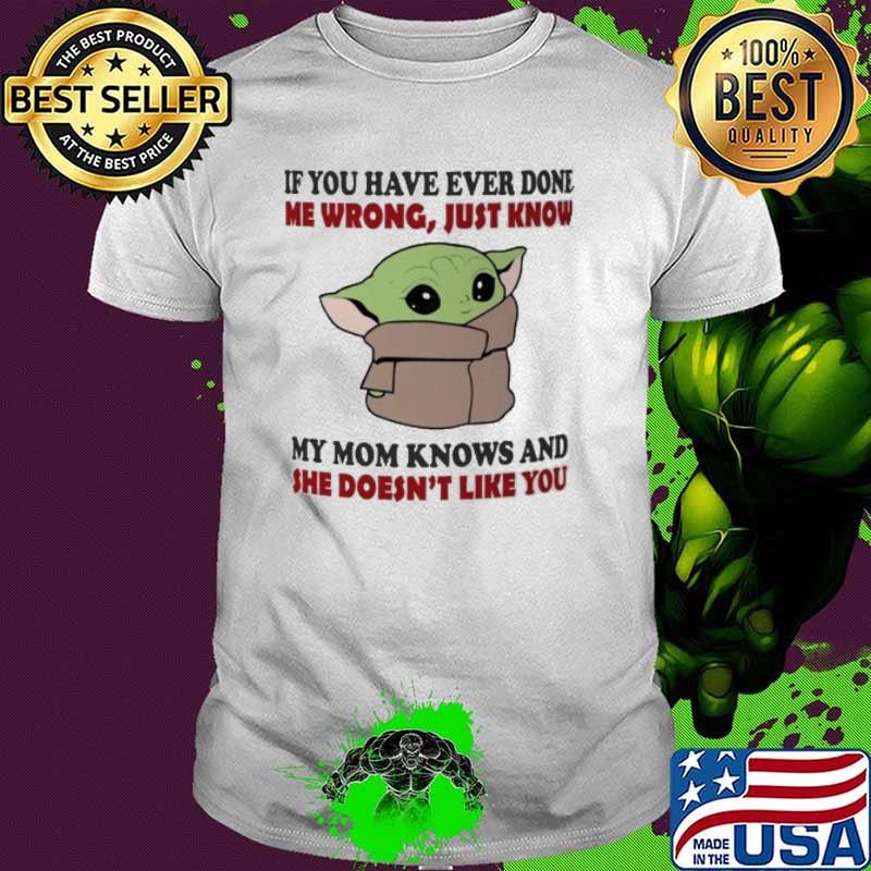 If You have ever done me wrong just know my mom knows and she doesn't like you baby yoda shirt