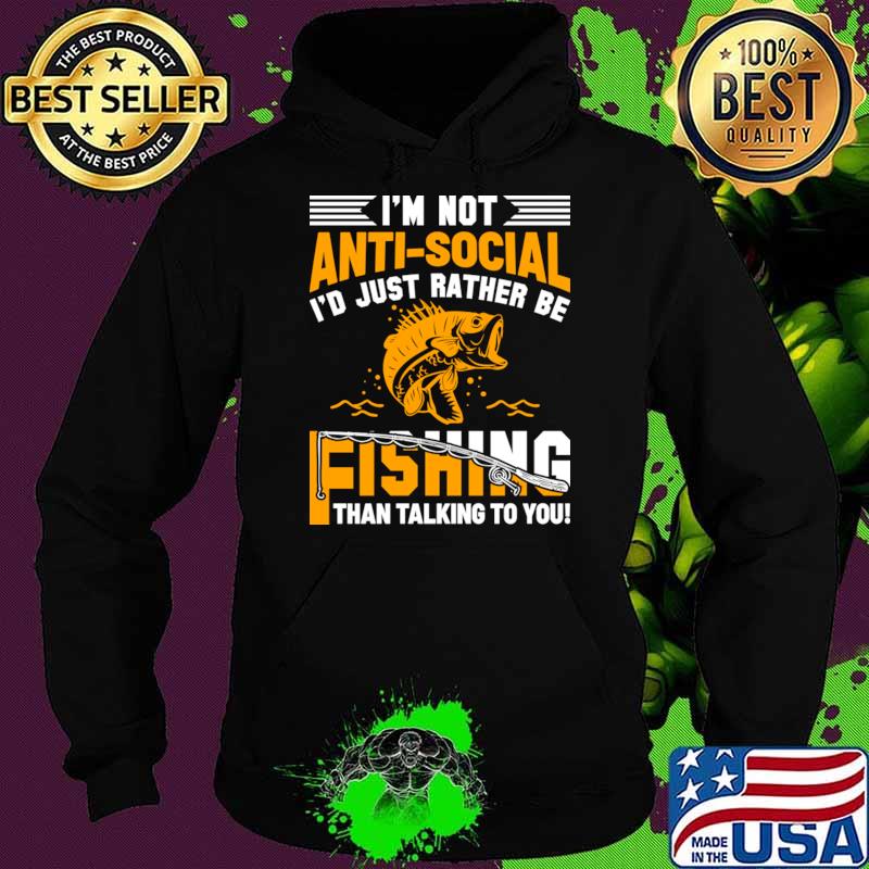 I'm Not Anti-Social I'd Just Rather Be Fishing Than Talking To You T-Shirt Hoodie I'm Not Anti-Social I'd Just Rather Be Fishing Than Talking To You T-Shirt Hoodie