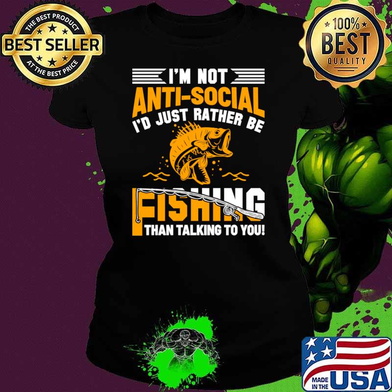 I'm Not Anti-Social I'd Just Rather Be Fishing Than Talking To You T-Shirt Ladies tee I'm Not Anti-Social I'd Just Rather Be Fishing Than Talking To You T-Shirt Ladies tee